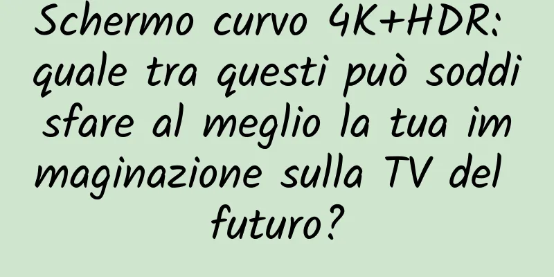 Schermo curvo 4K+HDR: quale tra questi può soddisfare al meglio la tua immaginazione sulla TV del futuro?