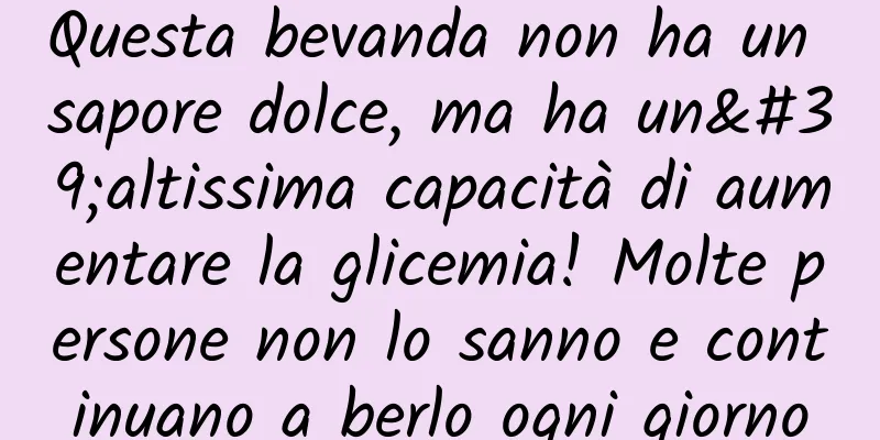 Questa bevanda non ha un sapore dolce, ma ha un'altissima capacità di aumentare la glicemia! Molte persone non lo sanno e continuano a berlo ogni giorno