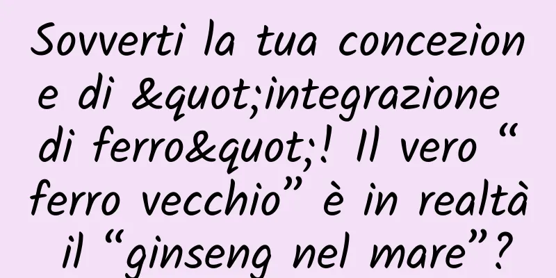 Sovverti la tua concezione di "integrazione di ferro"! Il vero “ferro vecchio” è in realtà il “ginseng nel mare”?