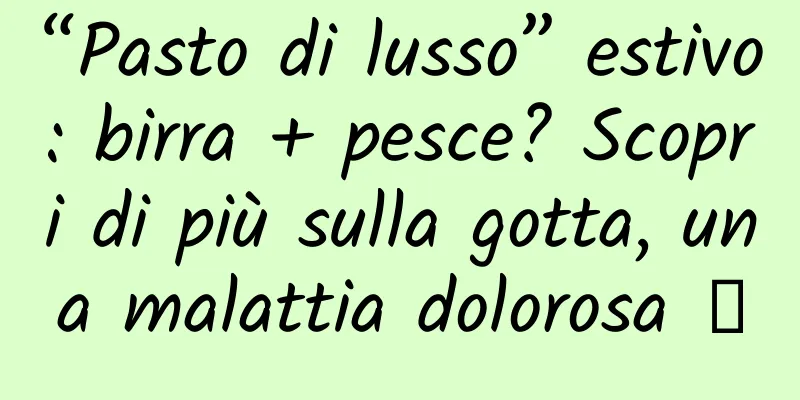 “Pasto di lusso” estivo: birra + pesce? Scopri di più sulla gotta, una malattia dolorosa →