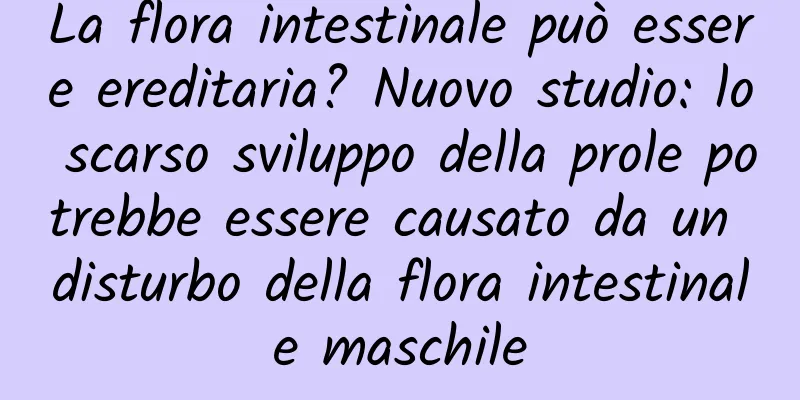 La flora intestinale può essere ereditaria? Nuovo studio: lo scarso sviluppo della prole potrebbe essere causato da un disturbo della flora intestinale maschile