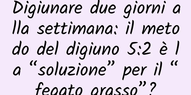 Digiunare due giorni alla settimana: il metodo del digiuno 5:2 è la “soluzione” per il “fegato grasso”?