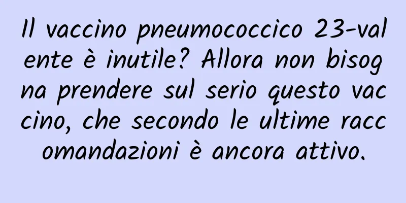 Il vaccino pneumococcico 23-valente è inutile? Allora non bisogna prendere sul serio questo vaccino, che secondo le ultime raccomandazioni è ancora attivo.