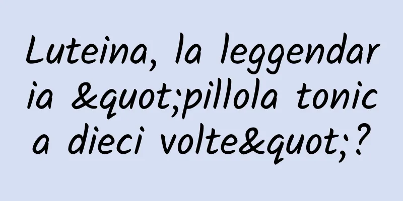 Luteina, la leggendaria "pillola tonica dieci volte"?
