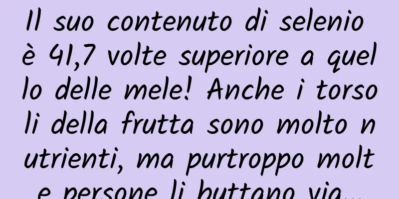 Il suo contenuto di selenio è 41,7 volte superiore a quello delle mele! Anche i torsoli della frutta sono molto nutrienti, ma purtroppo molte persone li buttano via...