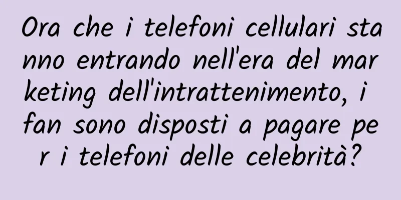 Ora che i telefoni cellulari stanno entrando nell'era del marketing dell'intrattenimento, i fan sono disposti a pagare per i telefoni delle celebrità?