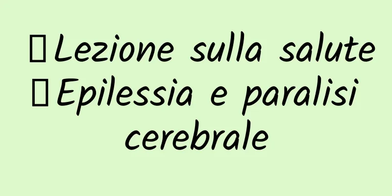 【Lezione sulla salute】Epilessia e paralisi cerebrale