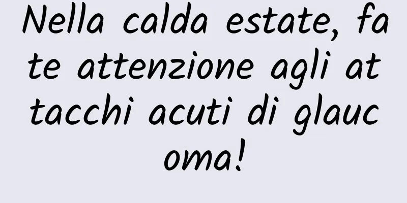 Nella calda estate, fate attenzione agli attacchi acuti di glaucoma!