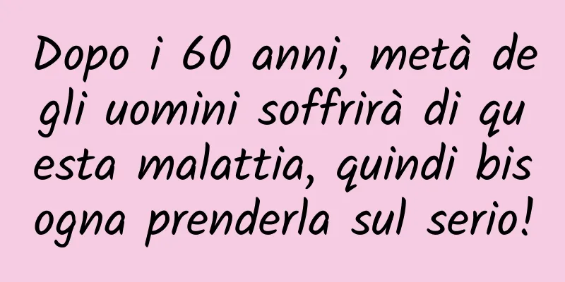 Dopo i 60 anni, metà degli uomini soffrirà di questa malattia, quindi bisogna prenderla sul serio!
