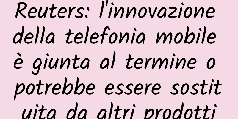 Reuters: l'innovazione della telefonia mobile è giunta al termine o potrebbe essere sostituita da altri prodotti