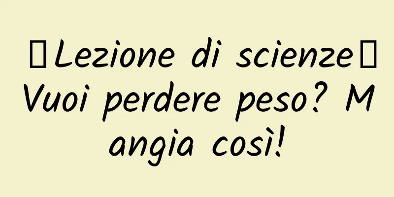 【Lezione di scienze】Vuoi perdere peso? Mangia così!