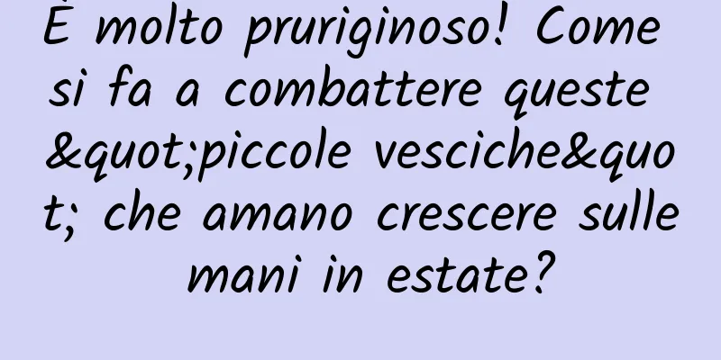 È molto pruriginoso! Come si fa a combattere queste "piccole vesciche" che amano crescere sulle mani in estate?