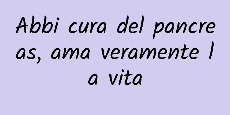 Abbi cura del pancreas, ama veramente la vita