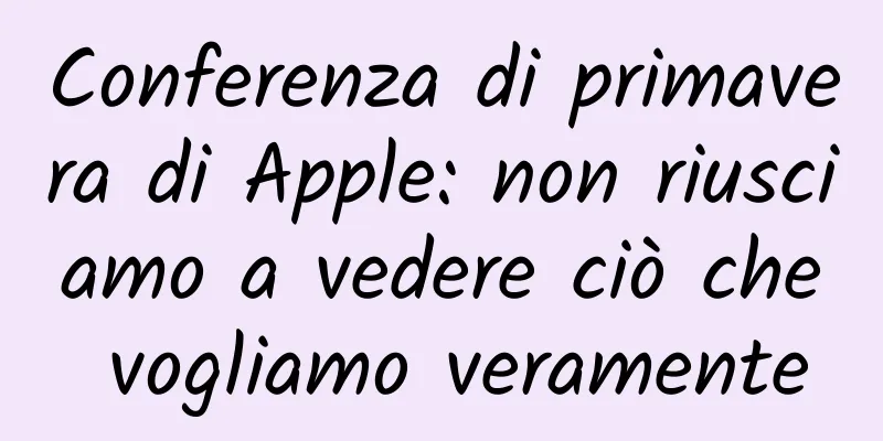 Conferenza di primavera di Apple: non riusciamo a vedere ciò che vogliamo veramente