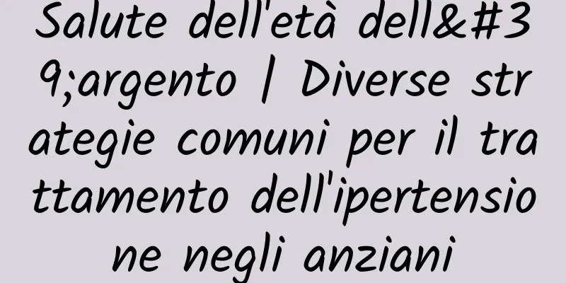 Salute dell'età dell'argento | Diverse strategie comuni per il trattamento dell'ipertensione negli anziani