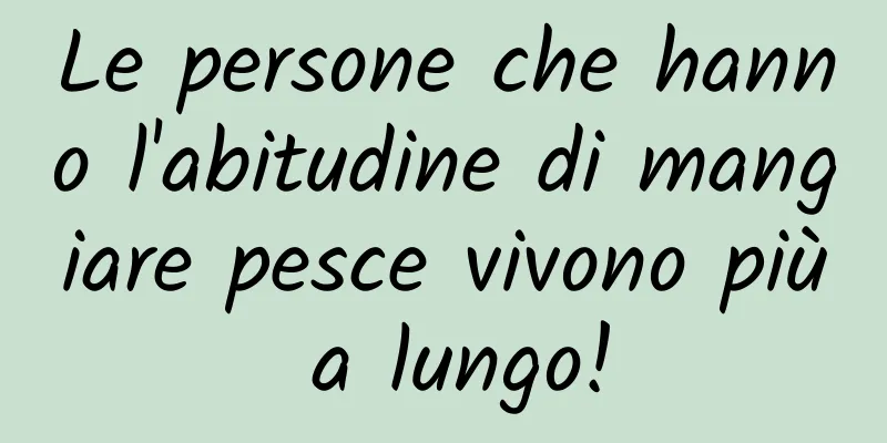 Le persone che hanno l'abitudine di mangiare pesce vivono più a lungo!