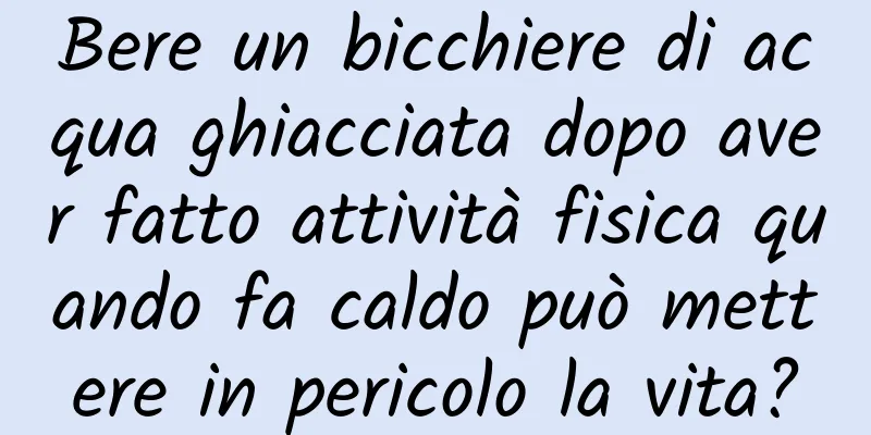 Bere un bicchiere di acqua ghiacciata dopo aver fatto attività fisica quando fa caldo può mettere in pericolo la vita?
