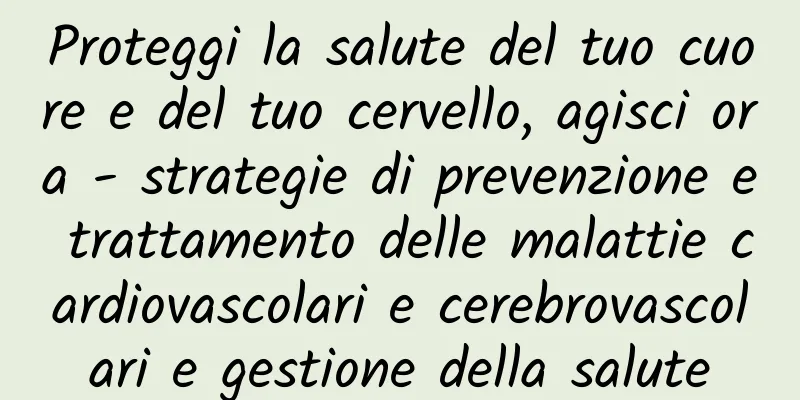 Proteggi la salute del tuo cuore e del tuo cervello, agisci ora - strategie di prevenzione e trattamento delle malattie cardiovascolari e cerebrovascolari e gestione della salute