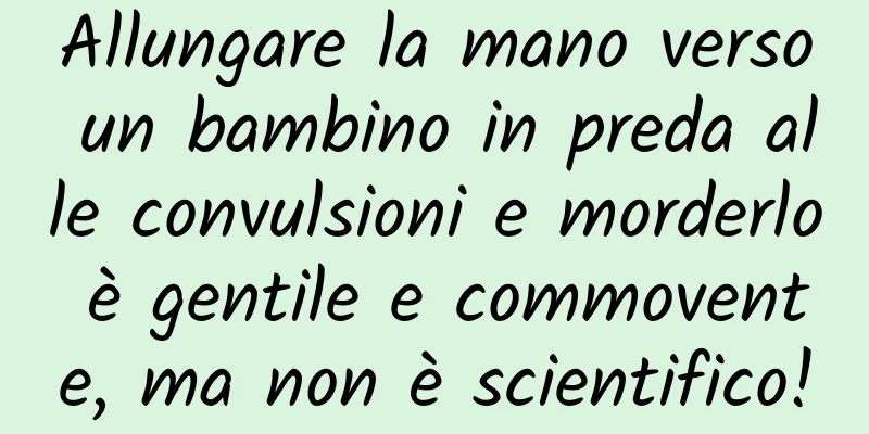 Allungare la mano verso un bambino in preda alle convulsioni e morderlo è gentile e commovente, ma non è scientifico!
