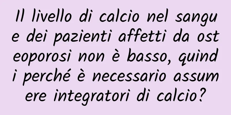 Il livello di calcio nel sangue dei pazienti affetti da osteoporosi non è basso, quindi perché è necessario assumere integratori di calcio?