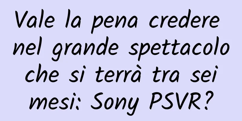 Vale la pena credere nel grande spettacolo che si terrà tra sei mesi: Sony PSVR?