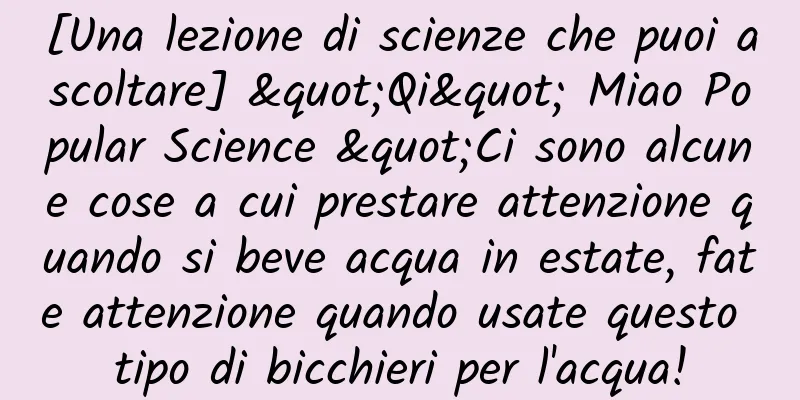 [Una lezione di scienze che puoi ascoltare] "Qi" Miao Popular Science "Ci sono alcune cose a cui prestare attenzione quando si beve acqua in estate, fate attenzione quando usate questo tipo di bicchieri per l'acqua!