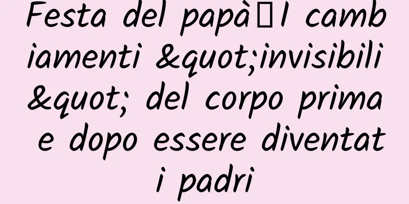 Festa del papà丨I cambiamenti "invisibili" del corpo prima e dopo essere diventati padri