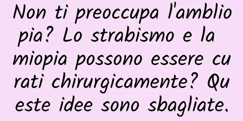 Non ti preoccupa l'ambliopia? Lo strabismo e la miopia possono essere curati chirurgicamente? Queste idee sono sbagliate.