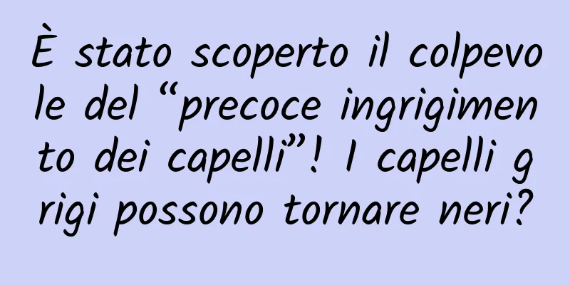 È stato scoperto il colpevole del “precoce ingrigimento dei capelli”! I capelli grigi possono tornare neri?
