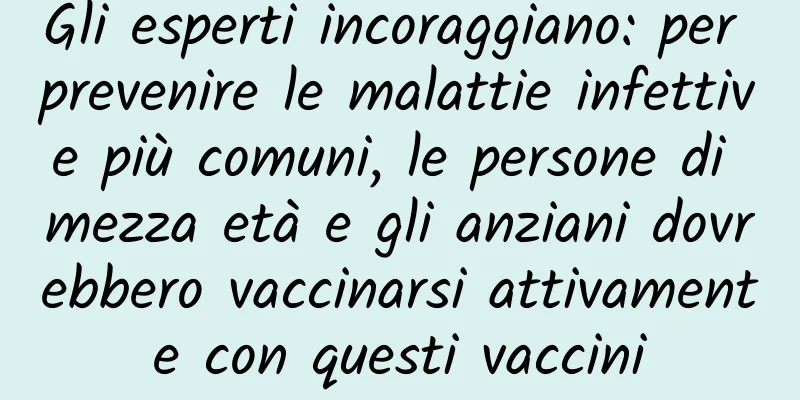 Gli esperti incoraggiano: per prevenire le malattie infettive più comuni, le persone di mezza età e gli anziani dovrebbero vaccinarsi attivamente con questi vaccini