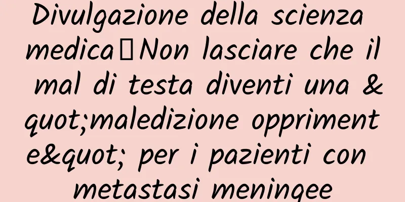 Divulgazione della scienza medica丨Non lasciare che il mal di testa diventi una "maledizione opprimente" per i pazienti con metastasi meningee