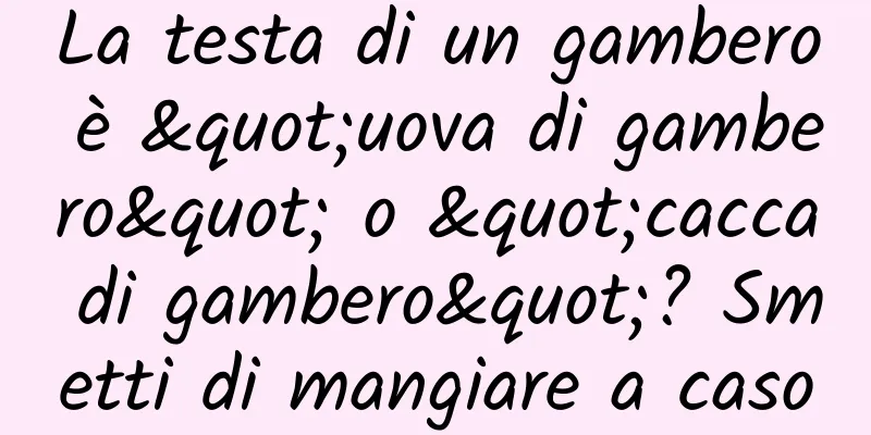 La testa di un gambero è "uova di gambero" o "cacca di gambero"? Smetti di mangiare a caso
