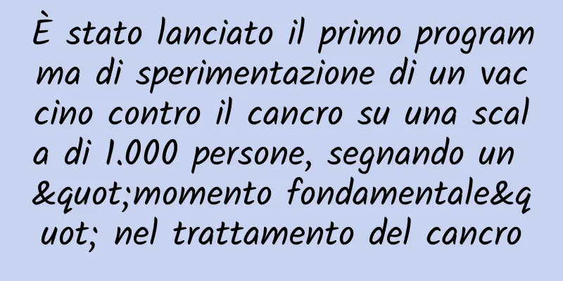 È stato lanciato il primo programma di sperimentazione di un vaccino contro il cancro su una scala di 1.000 persone, segnando un "momento fondamentale" nel trattamento del cancro