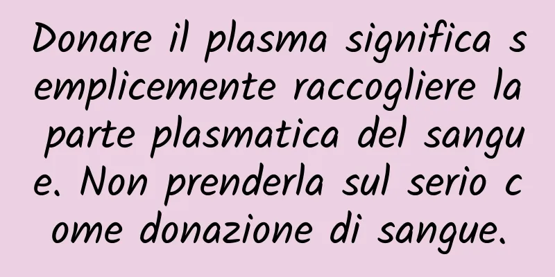 Donare il plasma significa semplicemente raccogliere la parte plasmatica del sangue. Non prenderla sul serio come donazione di sangue.