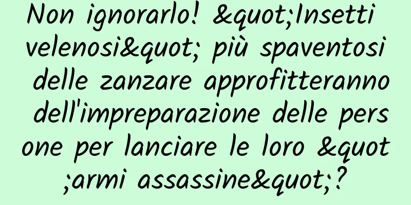 Non ignorarlo! "Insetti velenosi" più spaventosi delle zanzare approfitteranno dell'impreparazione delle persone per lanciare le loro "armi assassine"?