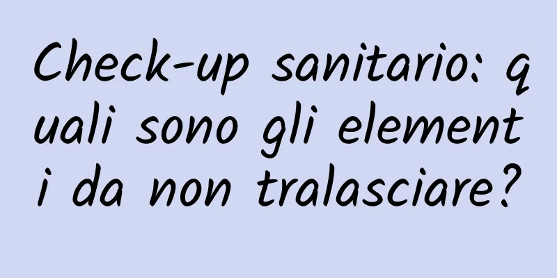 Check-up sanitario: quali sono gli elementi da non tralasciare?