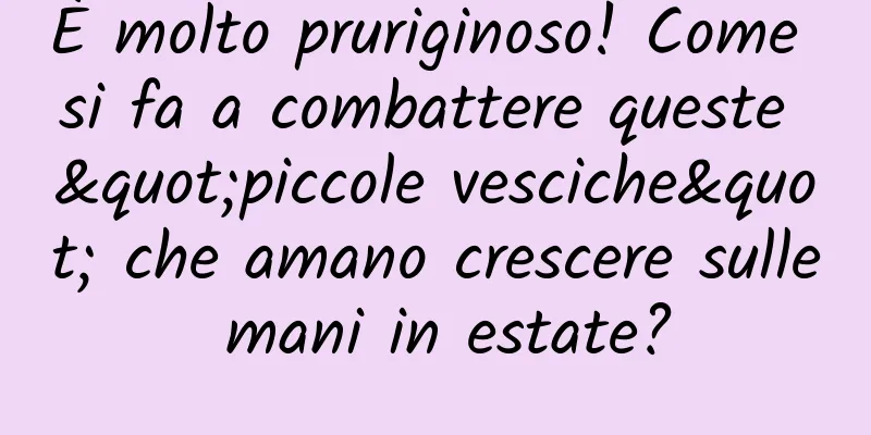 È molto pruriginoso! Come si fa a combattere queste "piccole vesciche" che amano crescere sulle mani in estate?