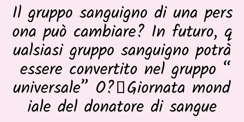 Il gruppo sanguigno di una persona può cambiare? In futuro, qualsiasi gruppo sanguigno potrà essere convertito nel gruppo “universale” O?丨Giornata mondiale del donatore di sangue