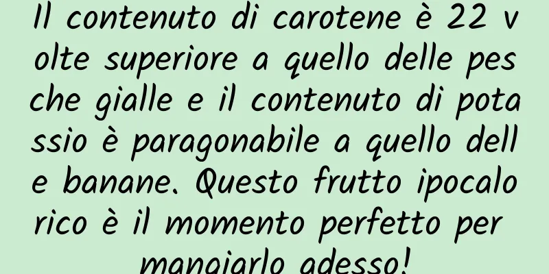 Il contenuto di carotene è 22 volte superiore a quello delle pesche gialle e il contenuto di potassio è paragonabile a quello delle banane. Questo frutto ipocalorico è il momento perfetto per mangiarlo adesso!
