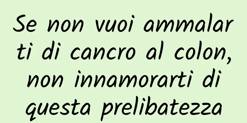 Se non vuoi ammalarti di cancro al colon, non innamorarti di questa prelibatezza