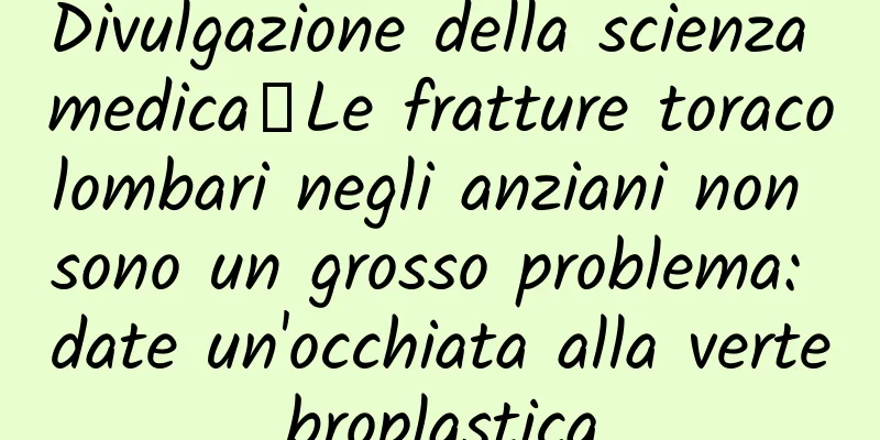 Divulgazione della scienza medica丨Le fratture toracolombari negli anziani non sono un grosso problema: date un'occhiata alla vertebroplastica