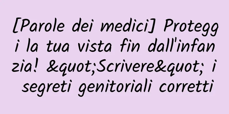[Parole dei medici] Proteggi la tua vista fin dall'infanzia! "Scrivere" i segreti genitoriali corretti