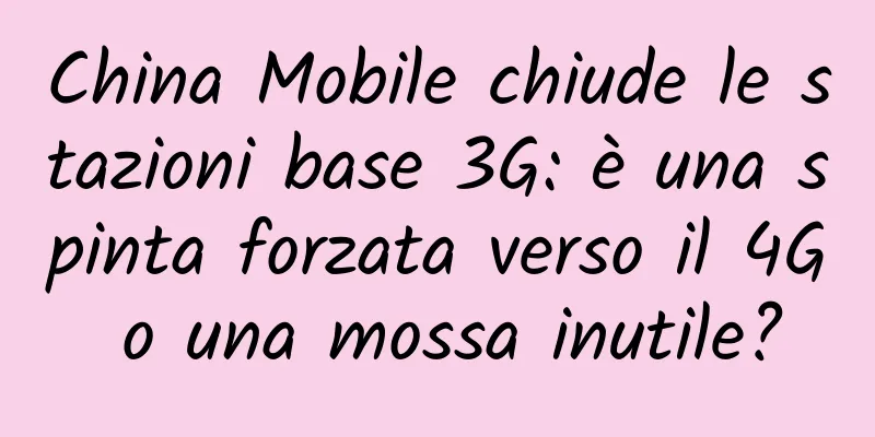 China Mobile chiude le stazioni base 3G: è una spinta forzata verso il 4G o una mossa inutile?