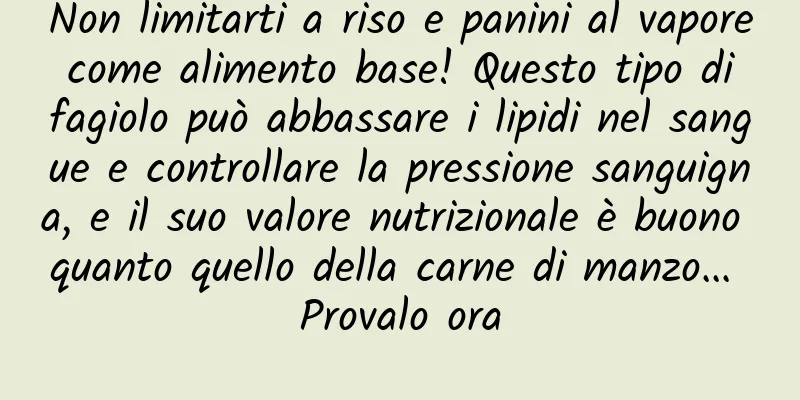Non limitarti a riso e panini al vapore come alimento base! Questo tipo di fagiolo può abbassare i lipidi nel sangue e controllare la pressione sanguigna, e il suo valore nutrizionale è buono quanto quello della carne di manzo... Provalo ora