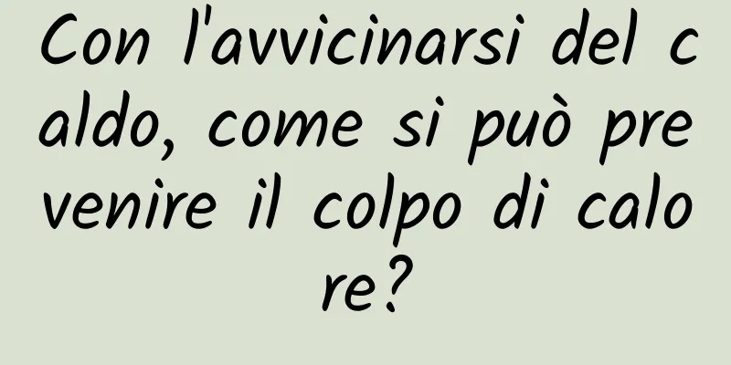 Con l'avvicinarsi del caldo, come si può prevenire il colpo di calore?
