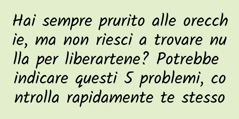 Hai sempre prurito alle orecchie, ma non riesci a trovare nulla per liberartene? Potrebbe indicare questi 5 problemi, controlla rapidamente te stesso