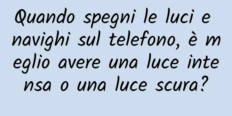 Quando spegni le luci e navighi sul telefono, è meglio avere una luce intensa o una luce scura?
