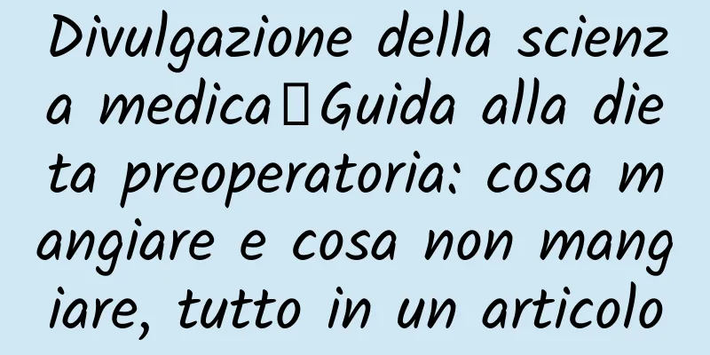 Divulgazione della scienza medica丨Guida alla dieta preoperatoria: cosa mangiare e cosa non mangiare, tutto in un articolo
