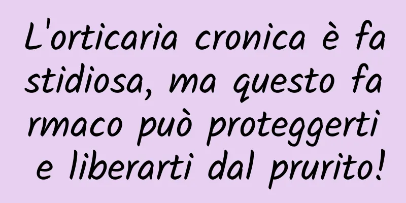 L'orticaria cronica è fastidiosa, ma questo farmaco può proteggerti e liberarti dal prurito!