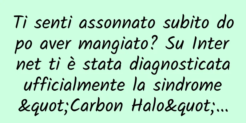 Ti senti assonnato subito dopo aver mangiato? Su Internet ti è stata diagnosticata ufficialmente la sindrome "Carbon Halo"...